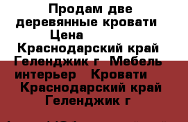 Продам две деревянные кровати › Цена ­ 9 800 - Краснодарский край, Геленджик г. Мебель, интерьер » Кровати   . Краснодарский край,Геленджик г.